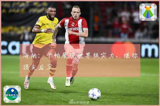海纳：于帕展现世界级实力，堪称顶尖后卫