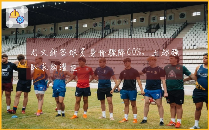 尤文新签球员身价骤降60%，土超强队求购遭拒