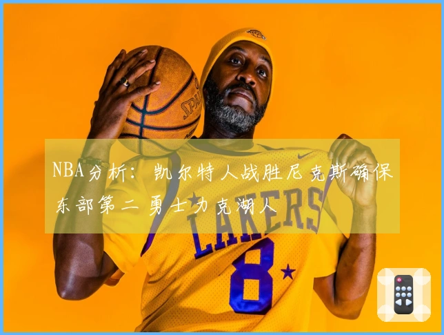 NBA分析：凯尔特人战胜尼克斯确保东部第二 勇士力克湖人