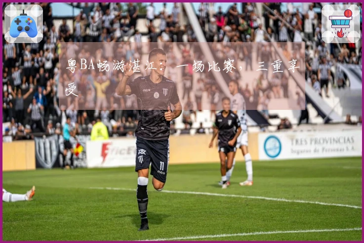 粤BA畅游湛江：一场比赛，三重享受