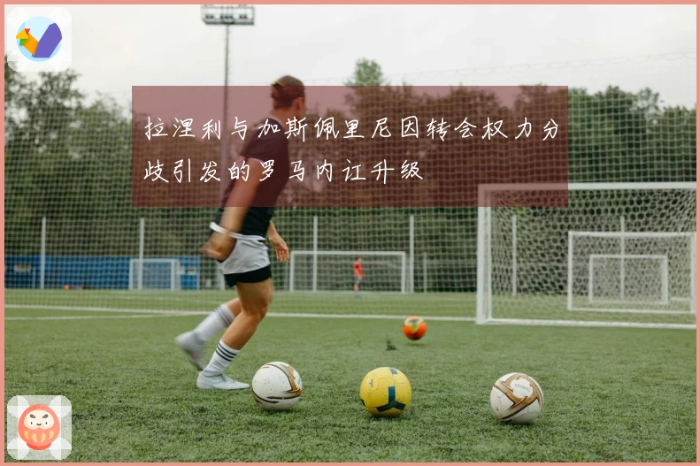 拉涅利与加斯佩里尼因转会权力分歧引发的罗马内讧升级