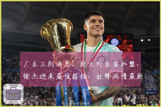 广东三则消息！新大外自宣加盟，徐杰迎来最佳搭档，杜锋病情最新消息