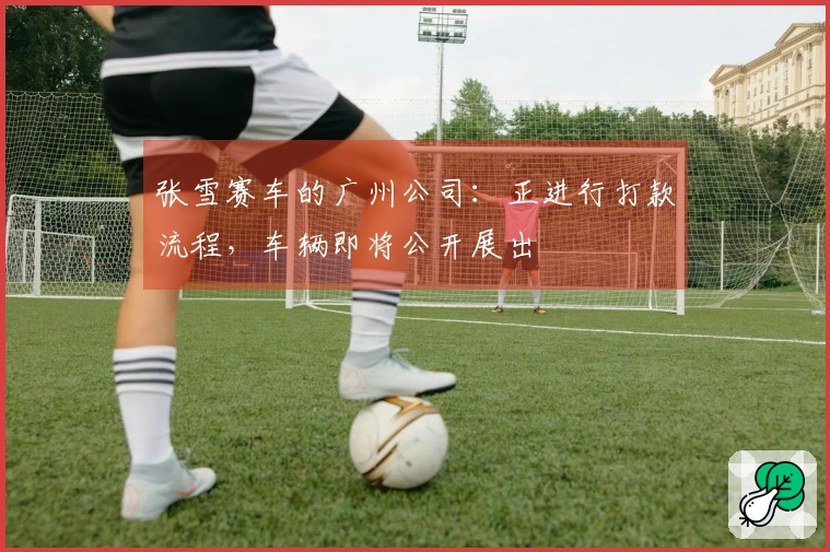 张雪赛车的广州公司：正进行打款流程，车辆即将公开展出