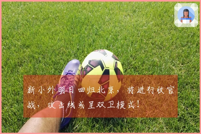新小外明日回归北京，将进行收官战，攻击线或呈双卫模式！