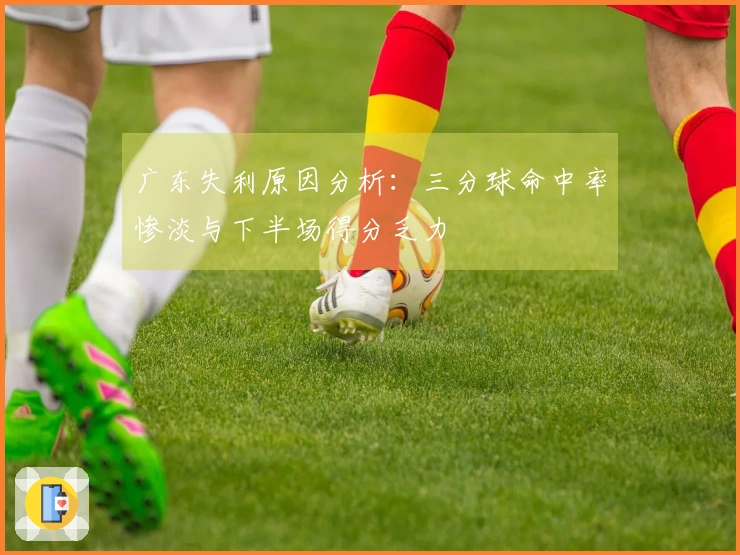 广东失利原因分析：三分球命中率惨淡与下半场得分乏力