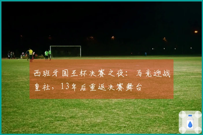 西班牙国王杯决赛之夜：马竞迎战皇社，13年后重返决赛舞台