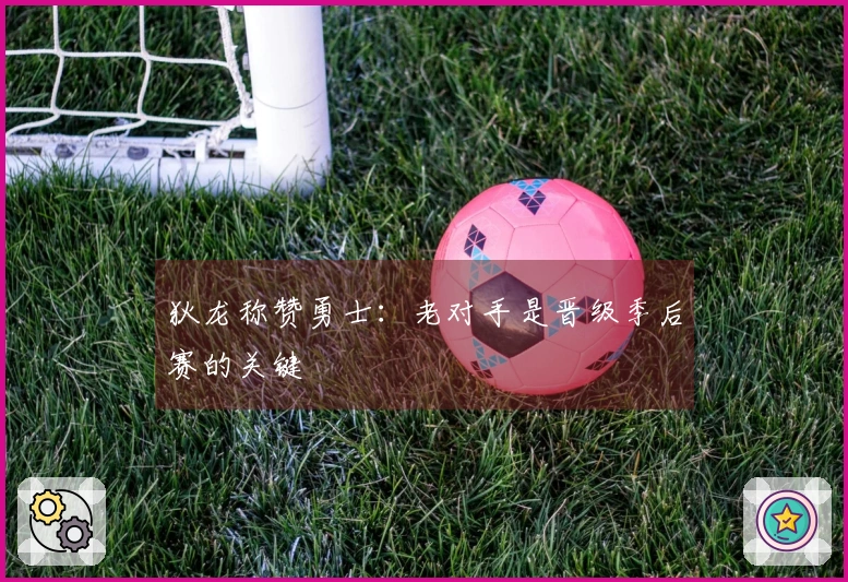 狄龙称赞勇士：老对手是晋级季后赛的关键