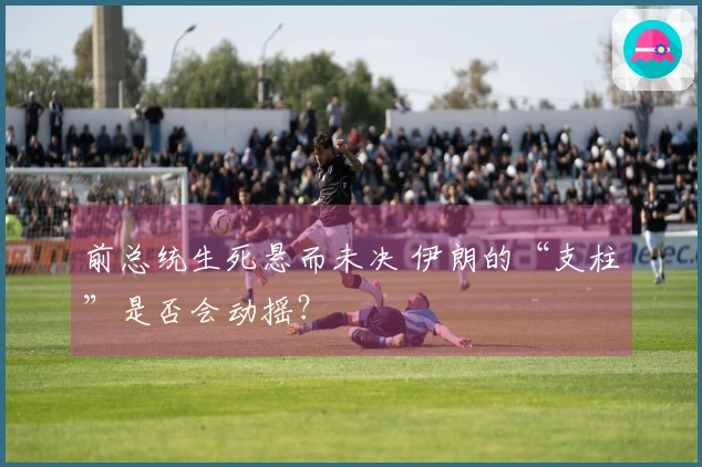 前总统生死悬而未决 伊朗的“支柱”是否会动摇？