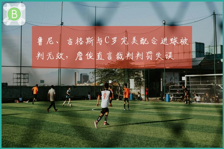 鲁尼、吉格斯与C罗完美配合进球被判无效，詹俊直言裁判判罚失误