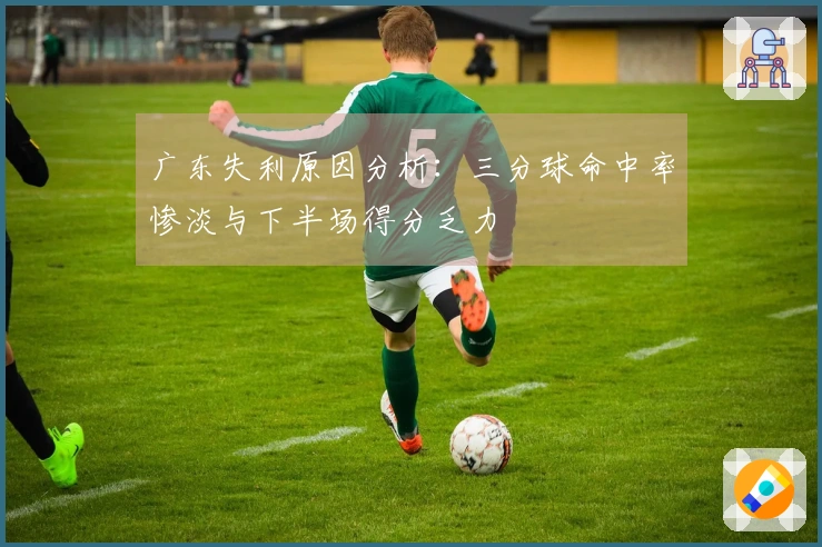 广东失利原因分析：三分球命中率惨淡与下半场得分乏力