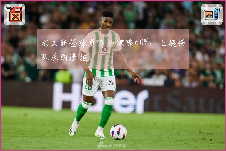 尤文新签球员身价骤降60%，土超强队求购遭拒