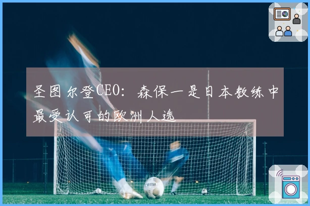 圣图尔登CEO：森保一是日本教练中最受认可的欧洲人选